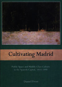 Cultivating Madrid: Public Space and Middle-Class Culture in the Spanish Capital, 1833-1890