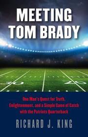 Meeting Tom Brady – One Man`s Quest for Truth, Enlightenment, and a Simple Game of Catch with the Patriots Quarterback: One Man's Quest for Truth, Enlightenment, and a Simple Game of Catch with the Patriots Quarterback