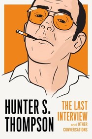 Hunter S. Thompson: The Last Interview: The Last Interview: And Other Conversations Hunter S. Thompson: The Last Interview: The Last Interview: And Other Conversations
