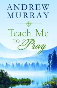 Teach Me to Pray: Lightly-updated Devotional Readings from the Works of Andrew Murray Teach Me to Pray: Lightly-updated Devotional Readings from the Works of Andrew Murray