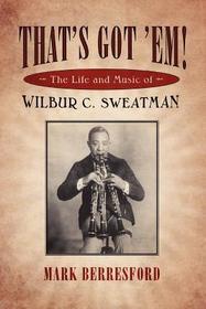 That`s Got `Em! – The Life and Music of Wilbur C. Sweatman: The Life and Music of Wilbur C. Sweatman