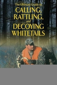 The Ultimate Guide to Calling, Rattling, and Decoying Whitetails