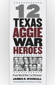 12 Texas Aggie War Heroes – From World War I to Vietnam: From World War I to Vietnam