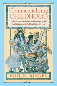 Commercializing Childhood ? Children`s Magazines, Urban Gentility, and the Ideal of the Child Consumer in the United States, 1823?1918: Children's Magazines, Urban Gentility, and the Ideal of the Child Consumer in the United States, 1823-1918