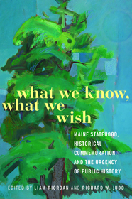 What We Know, What We Wish ? Maine Statehood, Historical Commemoration, and the Urgency of Public History: Maine Statehood, Historical Commemoration, and the Urgency of Public History