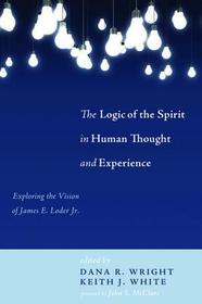 The Logic of the Spirit in Human Thought and Experience: Exploring the Vision of James E. Loder Jr. The Logic of the Spirit in Human Thought and Experience: Exploring the Vision of James E. Loder Jr.
