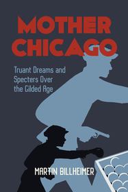 Mother Chicago: Truant Dreams and Specters Over the Guilded Age Mother Chicago: Truant Dreams and Specters Over the Guilded Age