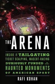 The Arena ? Inside the Tailgating, Ticket?Scalping, Mascot?Racing, Dubiously Funded, and Possibly Haunted Monuments of American Sport: Inside the Tailgating, Ticket-Scalping, Mascot-Racing, Dubiously Funded, and Possibly Haunted Monuments of American Sp