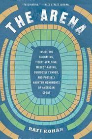 The Arena ? Inside the Tailgating, Ticket?Scalping, Mascot?Racing, Dubiously Funded, and Possibly Haunted Monuments of American Sport: Inside the Tailgating, Ticket-Scalping, Mascot-Racing, Dubiously Funded, and Possibly Haunted Monuments of American Sp