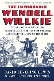 The Improbable Wendell Willkie ? The Businessman Who Saved the Republican Party and His Country, and Conceived a New World Order The Improbable Wendell Willkie ? The Businessman Who Saved the Republican Party and His Country, and Conceived a New World Order