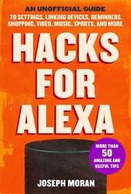 Hacks for Alexa: An Unofficial Guide to Settings, Linking Devices, Reminders, Shopping, Video, Music, Sports, and More