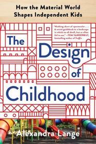 The Design of Childhood: How the Material World Shapes Independent Kids The Design of Childhood: How the Material World Shapes Independent Kids