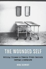 The Wounded Self ? Writing Illness in Twenty?First?Century German Literature: Writing Illness in Twenty-First-Century German Literature The Wounded Self ? Writing Illness in Twenty?First?Century German Literature: Writing Illness in Twenty-First-Century German Literature