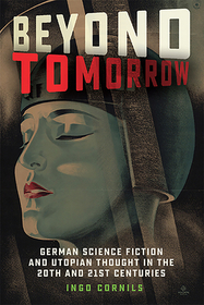 Beyond Tomorrow – German Science Fiction and Utopian Thought in the 20th and 21st Centuries: German Science Fiction and Utopian Thought in the 20th and 21st Centuries