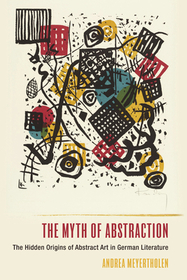 The Myth of Abstraction ? The Hidden Origins of Abstract Art in German Literature: The Hidden Origins of Abstract Art in German Literature The Myth of Abstraction ? The Hidden Origins of Abstract Art in German Literature: The Hidden Origins of Abstract Art in German Literature
