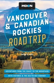 Moon Vancouver & Canadian Rockies Road Trip: Adventures from the Coast to the Mountains, with Victoria and the Sea-To-Sky Highway Moon Vancouver & Canadian Rockies Road Trip: Adventures from the Coast to the Mountains, with Victoria and the Sea-To-Sky Highway