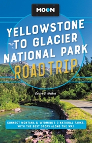 Moon Yellowstone to Glacier National Park Road Trip (Second Edition): Connect Montana & Wyoming?s 3 National Parks, with the Best Stops along the Way
