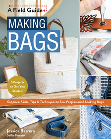 Making Bags, a Field Guide: Supplies, Skills, Tips & Techniques to Sew Professional-Looking Bags; 5 Projects to Get You Started Making Bags, a Field Guide: Supplies, Skills, Tips & Techniques to Sew Professional-Looking Bags; 5 Projects to Get You Started