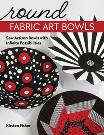 Round Fabric Art Bowls: Sew Artisan Bowls with Infinite Possibilities Round Fabric Art Bowls: Sew Artisan Bowls with Infinite Possibilities