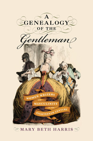 A Genealogy of the Gentleman – Women Writers and Masculinity in the Eighteenth Century: Women Writers and Masculinity in the Eighteenth Century