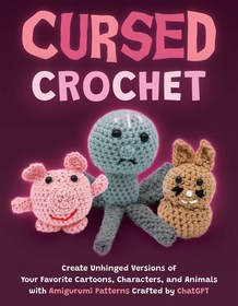 Cursed Crochet: Create Unhinged Versions of Your Favorite Cartoons, Characters, and Animals with Amigurumi Patterns Crafted by ChatGPT