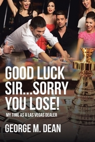 Good Luck Sir...Sorry You Lose!: My Time as a Las Vegas Dealer Good Luck Sir...Sorry You Lose!: My Time as a Las Vegas Dealer