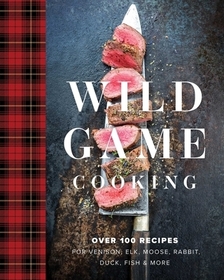 Wild Game Cooking: Over 100 Recipes for Venison, Elk, Moose, Rabbit, Duck, Fish & More Wild Game Cooking: Over 100 Recipes for Venison, Elk, Moose, Rabbit, Duck, Fish & More