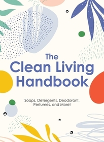 The Clean Living Handbook: 80+ All-Natural Soaps, Cleaners, Detergents and Nontoxic Household Products