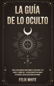 La Guía de lo Oculto: Todo lo que Querías Saber Sobre el Ocultismo y las Auras. 2 Libros en 1 - La Guía Completa de Auras en Espańol, Guía de Ocultism