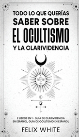 Todo lo que Querías Saber Sobre el Ocultismo y la Clarividencia: 2 Libros en 1 - Guía de Clarividencia en Espańol, Guía de Ocultismo en Espańol