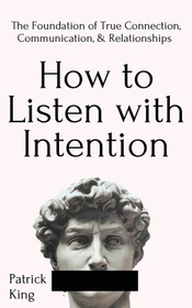 How to Listen with Intention: The Foundation of True Connection, Communication, and Relationships How to Listen with Intention: The Foundation of True Connection, Communication, and Relationships
