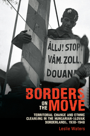 Borders on the Move ? Territorial Change and Ethnic Cleansing in the Hungarian?Slovak Borderlands, 1938?1948: Territorial Change and Ethnic Cleansing in the Hungarian-Slovak Borderlands, 1938-1948 Borders on the Move ? Territorial Change and Ethnic Cleansing in the Hungarian?Slovak Borderlands, 1938?1948: Territorial Change and Ethnic Cleansing in the Hungarian-Slovak Borderlands, 1938-1948