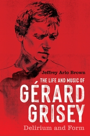 The Life and Music of Gérard Grisey: Delirium and Form The Life and Music of Gérard Grisey: Delirium and Form