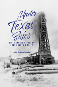 Under Texas Skies – Oil, Ranches, and Dreams That Shaped a State: Oil, Ranches, and Dreams That Shaped a State