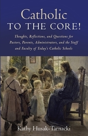 Catholic to the Core!: Thoughts, Reflections, and Questions for Pastors, Parents, Administrators, and the Staff and Faculty of Today's Catholic School