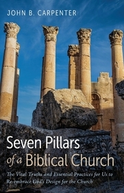 Seven Pillars of a Biblical Church: The Vital Truths and Essential Practices for Us to Re-Embrace God's Design for the Church