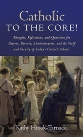 Catholic to the Core!: Thoughts, Reflections, and Questions for Pastors, Parents, Administrators, and the Staff and Faculty of Today's Catholic School