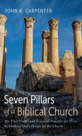 Seven Pillars of a Biblical Church: The Vital Truths and Essential Practices for Us to Re-Embrace God's Design for the Church