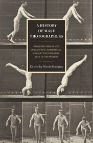 A History of Male Photographers: Analyzing Men as Men in Scientific, Commercial, and Art Photography, 1870 to the Present