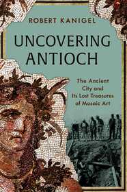 Uncovering Antioch: The Ancient City and Its Lost Treasures of Mosaic Art