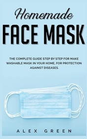 Homemade Face Mask: The Complete Guide Step by Step for Make Washable Mask in Your Home, for Protection Against Disease.