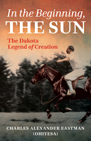 In the Beginning, the Sun: The Dakota Legend of Creation In the Beginning, the Sun: The Dakota Legend of Creation