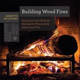 Building Wood Fires ? Techniques and Skills for Stoking the Flames Both Indoors and Out: Techniques and Skills for Stoking the Flames Both Indoors and Out Building Wood Fires ? Techniques and Skills for Stoking the Flames Both Indoors and Out: Techniques and Skills for Stoking the Flames Both Indoors and Out