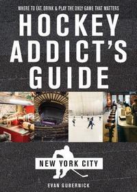 Hockey Addict`s Guide New York City – Where to Eat, Drink & Play the Only Game That Matters: Where to Eat, Drink, and Play the Only Game That Matters