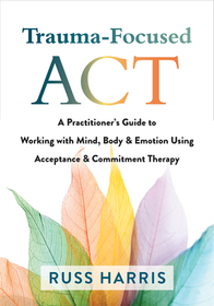 Trauma-Focused ACT: A Practitioner's Guide to Working with Mind, Body, and Emotion Using Acceptance and Commitment Therapy