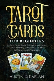 Tarot Cards For Beginners: An Easy Guide Book To Learning Psychic Tarot Reading, Simple Spreads, And The Meaning Of The Card