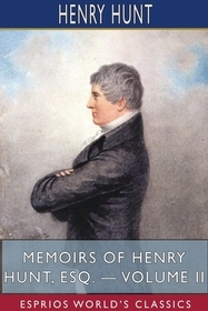 Memoirs of Henry Hunt, Esq. - Volume II (Esprios Classics) Memoirs of Henry Hunt, Esq. - Volume II (Esprios Classics)
