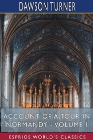 Account of a Tour in Normandy - Volume I (Esprios Classics) Account of a Tour in Normandy - Volume I (Esprios Classics)