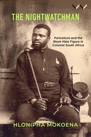 The Nightwatchman ? Essays on Portraiture and the Black Male Figure in Colonial South Africa: Essays on Portraiture and the Black Male Figure in Colonial South Africa