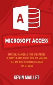 Microsoft Access: Effectively Manage All Types of Databases (The Complete Mastery User Guide for Managing Data and Build Resourceful Dat Microsoft Access: Effectively Manage All Types of Databases (The Complete Mastery User Guide for Managing Data and Build Resourceful Dat